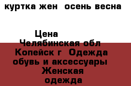 куртка жен. осень-весна › Цена ­ 1 200 - Челябинская обл., Копейск г. Одежда, обувь и аксессуары » Женская одежда и обувь   . Челябинская обл.,Копейск г.